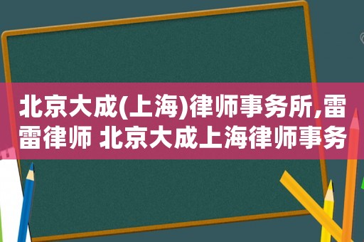 北京大成(上海)律師事務所,雷雷律師 北京大成上海律師事務所