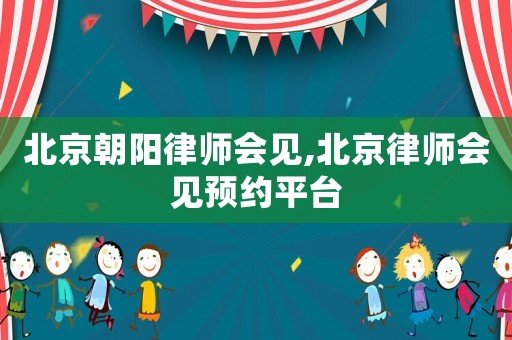 北京朝陽律師會見,北京律師會見預約平臺