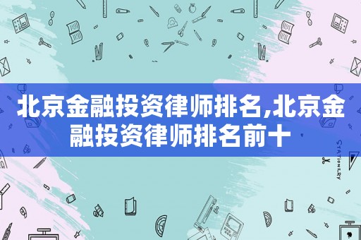 北京金融投資律師排名,北京金融投資律師排名前十
