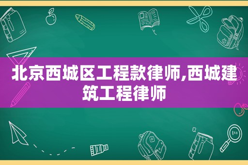 北京西城區工程款律師,西城建筑工程律師