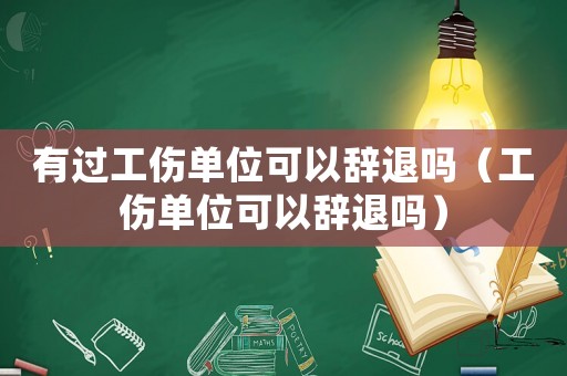 有過工傷單位可以辭退嗎（工傷單位可以辭退嗎）