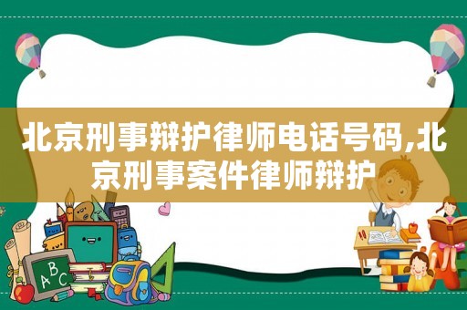 北京刑事辯護(hù)律師電話號碼,北京刑事案件律師辯護(hù)