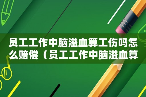 員工工作中腦溢血算工傷嗎怎么賠償（員工工作中腦溢血算工傷嗎）
