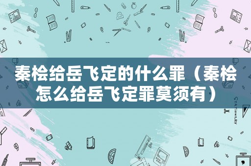 秦檜給岳飛定的什么罪（秦檜怎么給岳飛定罪莫須有）