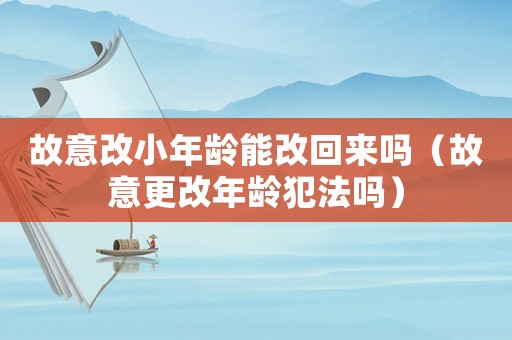 故意改小年齡能改回來嗎（故意更改年齡犯法嗎）