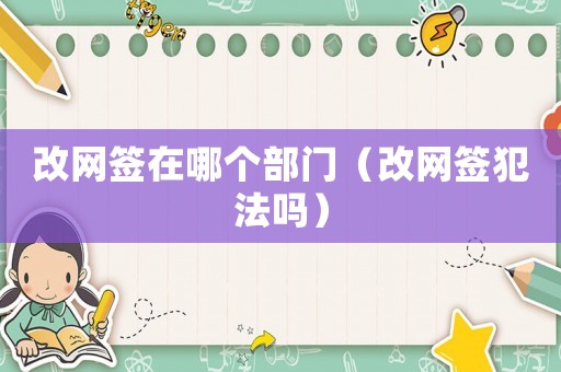 改網簽在哪個部門（改網簽犯法嗎）