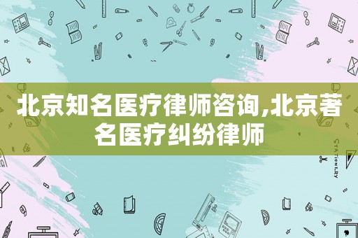北京知名醫療律師咨詢,北京著名醫療糾紛律師