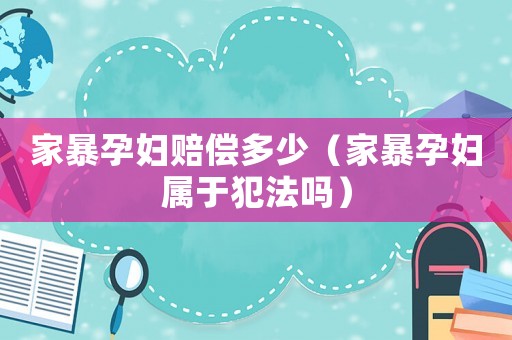 家暴孕婦賠償多少（家暴孕婦屬于犯法嗎）