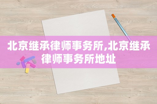 北京繼承律師事務所,北京繼承律師事務所地址
