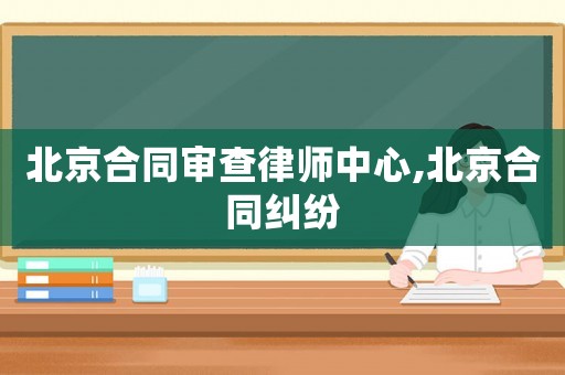 北京合同審查律師中心,北京合同糾紛