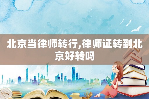 北京當律師轉行,律師證轉到北京好轉嗎