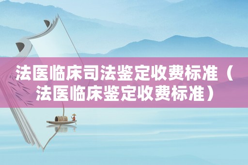 法醫臨床司法鑒定收費標準（法醫臨床鑒定收費標準）
