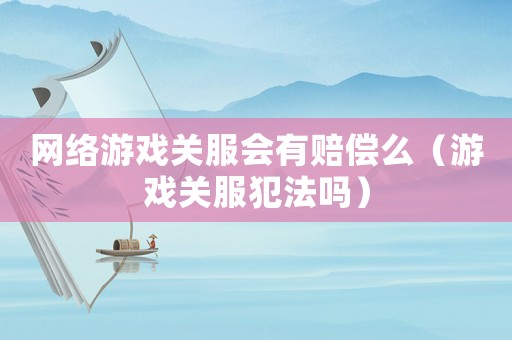 網(wǎng)絡(luò)游戲關(guān)服會(huì)有賠償么（游戲關(guān)服犯法嗎）