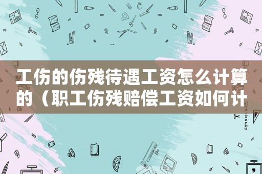工傷的傷殘待遇工資怎么計算的（職工傷殘賠償工資如何計算方法）