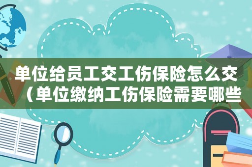 單位給員工交工傷保險怎么交（單位繳納工傷保險需要哪些資料）