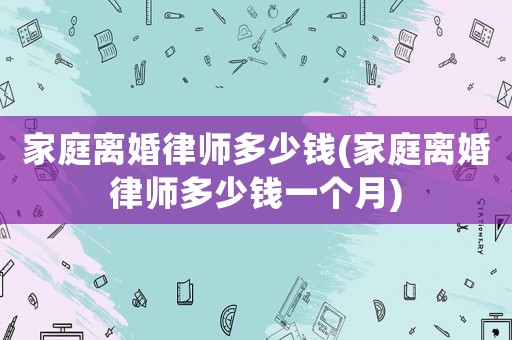 家庭離婚律師多少錢(家庭離婚律師多少錢一個(gè)月)