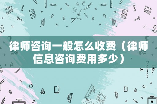 律師咨詢一般怎么收費（律師信息咨詢費用多少）