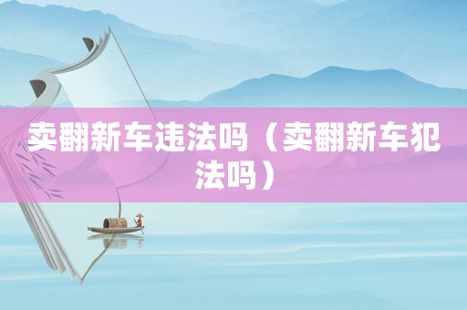 賣翻新車違法嗎（賣翻新車犯法嗎）
