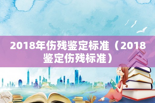 2018年傷殘鑒定標(biāo)準(zhǔn)（2018鑒定傷殘標(biāo)準(zhǔn)）