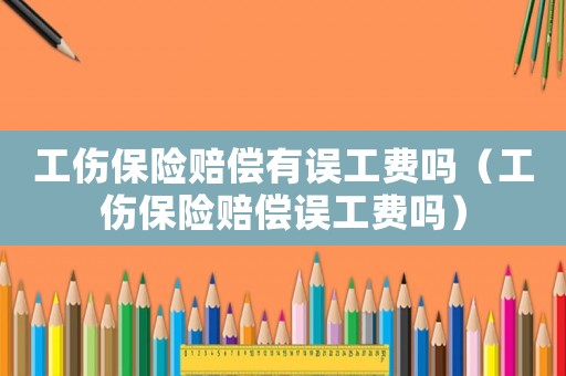 工傷保險賠償有誤工費嗎（工傷保險賠償誤工費嗎）