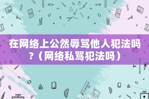 在網絡上公然辱罵他人犯法嗎?（網絡私罵犯法嗎）
