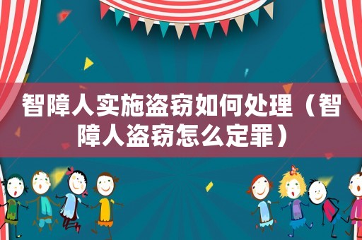 智障人實施盜竊如何處理（智障人盜竊怎么定罪）