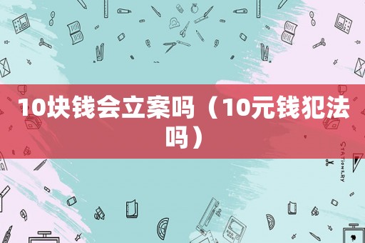 10塊錢會立案嗎（10元錢犯法嗎）