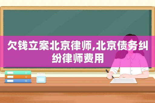 欠錢立案北京律師,北京債務糾紛律師費用