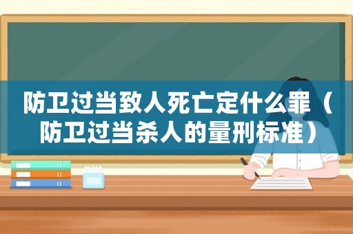 防衛過當致人死亡定什么罪（防衛過當殺人的量刑標準）