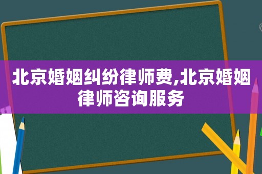 北京婚姻糾紛律師費,北京婚姻律師咨詢服務