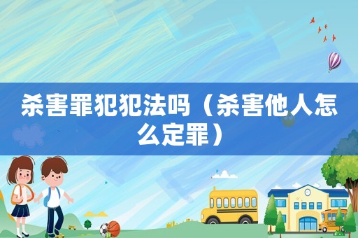 殺害罪犯犯法嗎（殺害他人怎么定罪）