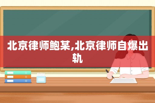 北京律師鮑某,北京律師自爆出軌
