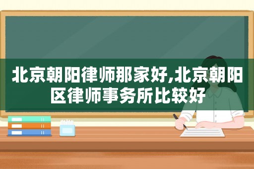 北京朝陽律師那家好,北京朝陽區律師事務所比較好