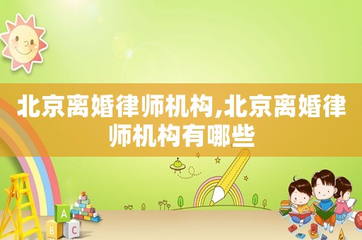 北京離婚律師機(jī)構(gòu),北京離婚律師機(jī)構(gòu)有哪些