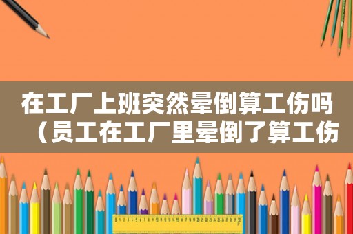 在工廠上班突然暈倒算工傷嗎（員工在工廠里暈倒了算工傷嗎）