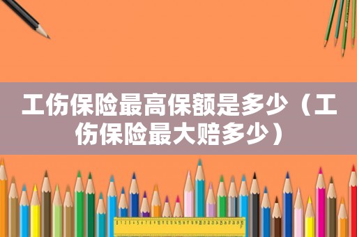 工傷保險(xiǎn)最高保額是多少（工傷保險(xiǎn)最大賠多少）
