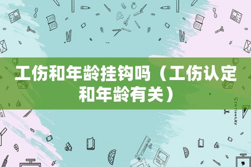 工傷和年齡掛鉤嗎（工傷認(rèn)定和年齡有關(guān)）