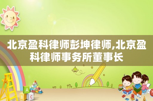 北京盈科律師彭坤律師,北京盈科律師事務(wù)所董事長