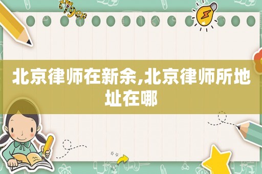 北京律師在新余,北京律師所地址在哪