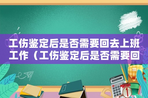 工傷鑒定后是否需要回去上班工作（工傷鑒定后是否需要回去上班）