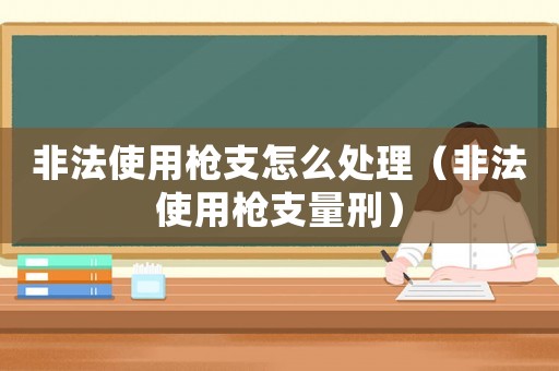 非法使用槍支怎么處理（非法使用槍支量刑）