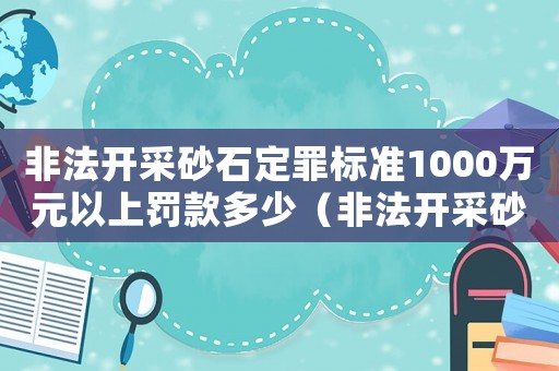 非法開采砂石定罪標(biāo)準(zhǔn)1000萬(wàn)元以上罰款多少（非法開采砂石怎么定罪標(biāo)準(zhǔn)）