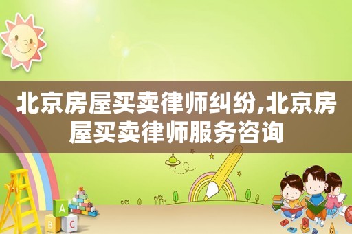 北京房屋買賣律師糾紛,北京房屋買賣律師服務咨詢