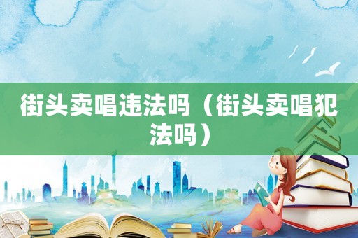 街頭賣唱違法嗎（街頭賣唱犯法嗎）