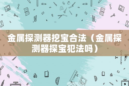 金屬探測器挖寶合法（金屬探測器探寶犯法嗎）