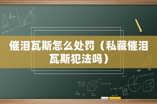 催淚瓦斯怎么處罰（私藏催淚瓦斯犯法嗎）