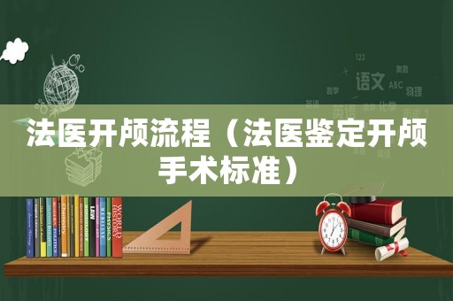 法醫(yī)開(kāi)顱流程（法醫(yī)鑒定開(kāi)顱手術(shù)標(biāo)準(zhǔn)）