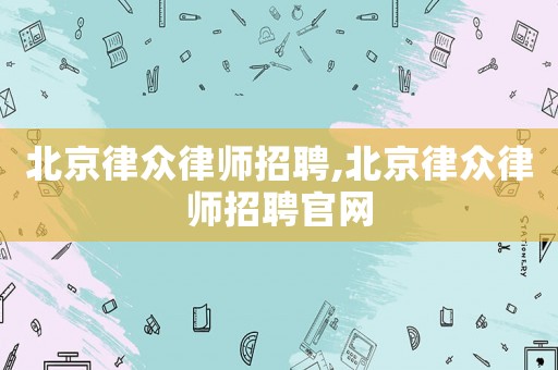 北京律眾律師招聘,北京律眾律師招聘官網(wǎng)