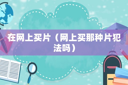 在網上買片（網上買那種片犯法嗎）