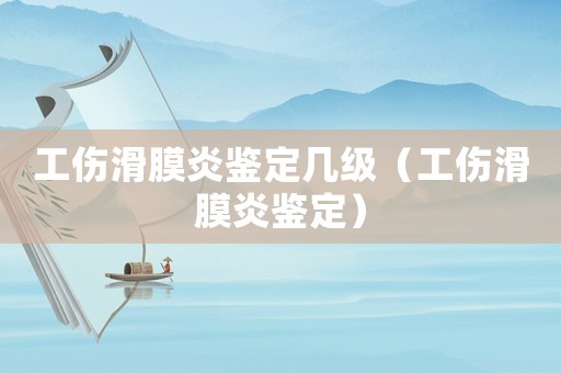 工傷滑膜炎鑒定幾級（工傷滑膜炎鑒定）